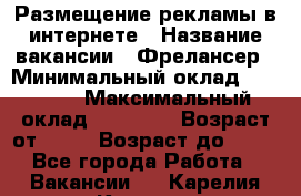 Размещение рекламы в интернете › Название вакансии ­ Фрелансер › Минимальный оклад ­ 15 000 › Максимальный оклад ­ 30 000 › Возраст от ­ 18 › Возраст до ­ 70 - Все города Работа » Вакансии   . Карелия респ.,Костомукша г.